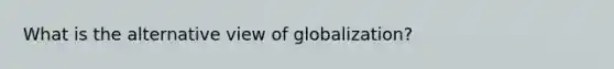 What is the alternative view of globalization?