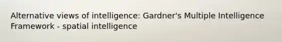 Alternative views of intelligence: Gardner's Multiple Intelligence Framework - spatial intelligence