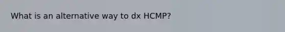 What is an alternative way to dx HCMP?