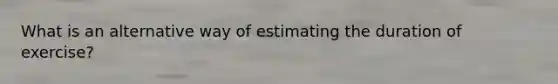 What is an alternative way of estimating the duration of exercise?