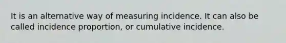 It is an alternative way of measuring incidence. It can also be called incidence proportion, or cumulative incidence.