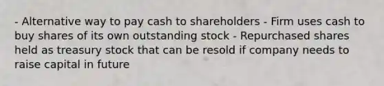 - Alternative way to pay cash to shareholders - Firm uses cash to buy shares of its own outstanding stock - Repurchased shares held as treasury stock that can be resold if company needs to raise capital in future