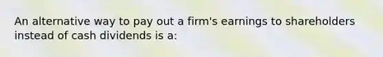 An alternative way to pay out a firm's earnings to shareholders instead of cash dividends is a: