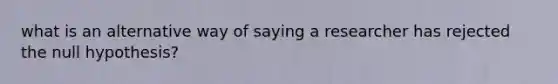 what is an alternative way of saying a researcher has rejected the null hypothesis?