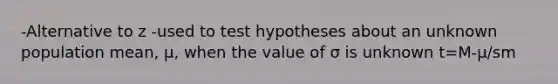 -Alternative to z -used to test hypotheses about an unknown population mean, μ, when the value of σ is unknown t=M-μ/sm