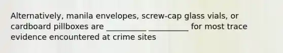 Alternatively, manila envelopes, screw-cap glass vials, or cardboard pillboxes are __________ __________ for most trace evidence encountered at crime sites