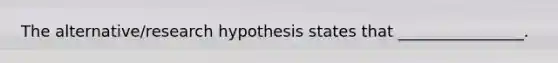 The alternative/research hypothesis states that ________________.