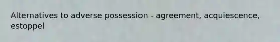 Alternatives to adverse possession - agreement, acquiescence, estoppel