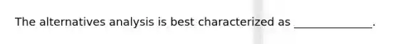 The alternatives analysis is best characterized as ______________.