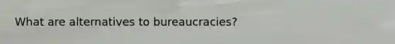 What are alternatives to bureaucracies?