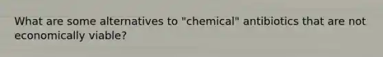 What are some alternatives to "chemical" antibiotics that are not economically viable?