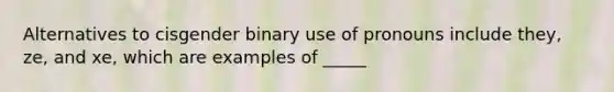 Alternatives to cisgender binary use of pronouns include they, ze, and xe, which are examples of _____