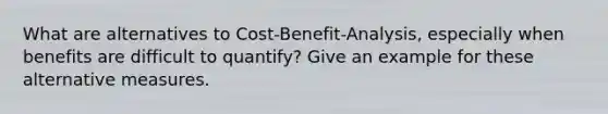 What are alternatives to Cost-Benefit-Analysis, especially when benefits are difficult to quantify? Give an example for these alternative measures.