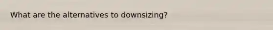 What are the alternatives to downsizing?