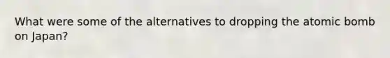 What were some of the alternatives to dropping the atomic bomb on Japan?