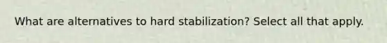 What are alternatives to hard stabilization? Select all that apply.