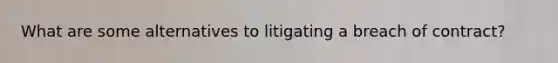 What are some alternatives to litigating a breach of contract?