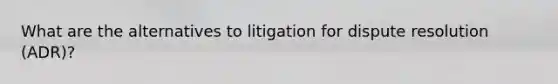 What are the alternatives to litigation for dispute resolution (ADR)?