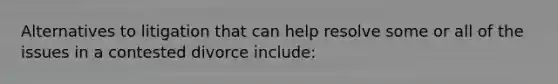 Alternatives to litigation that can help resolve some or all of the issues in a contested divorce include: