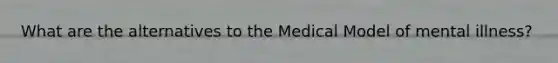 What are the alternatives to the Medical Model of mental illness?