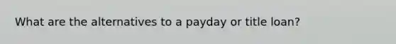 What are the alternatives to a payday or title loan?