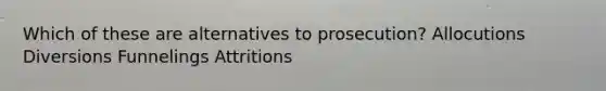 Which of these are alternatives to prosecution? Allocutions Diversions Funnelings Attritions