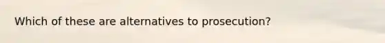 Which of these are alternatives to prosecution?