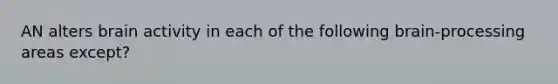 AN alters brain activity in each of the following brain-processing areas except?