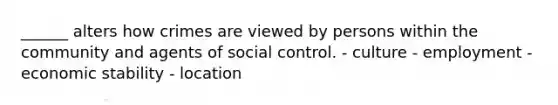 ______ alters how crimes are viewed by persons within the community and agents of social control. - culture - employment - economic stability - location