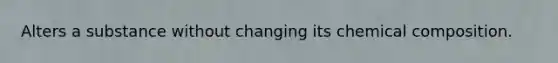 Alters a substance without changing its <a href='https://www.questionai.com/knowledge/kyw8ckUHTv-chemical-composition' class='anchor-knowledge'>chemical composition</a>.