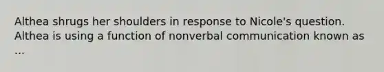 Althea shrugs her shoulders in response to Nicole's question. Althea is using a function of nonverbal communication known as ...