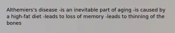 Althemiers's disease -is an inevitable part of aging -is caused by a high-fat diet -leads to loss of memory -leads to thinning of the bones