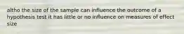 altho the size of the sample can influence the outcome of a hypothesis test it has little or no influence on measures of effect size