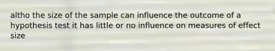 altho the size of the sample can influence the outcome of a hypothesis test it has little or no influence on measures of effect size