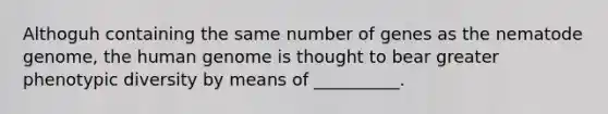 Althoguh containing the same number of genes as the nematode genome, the human genome is thought to bear greater phenotypic diversity by means of __________.