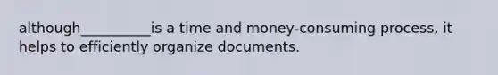 although__________is a time and money-consuming process, it helps to efficiently organize documents.