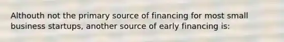 Althouth not the primary source of financing for most small business startups, another source of early financing is: