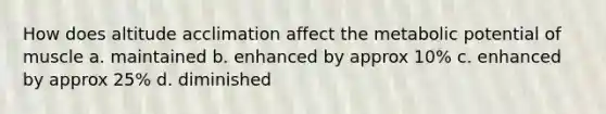 How does altitude acclimation affect the metabolic potential of muscle a. maintained b. enhanced by approx 10% c. enhanced by approx 25% d. diminished