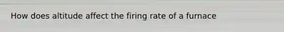 How does altitude affect the firing rate of a furnace