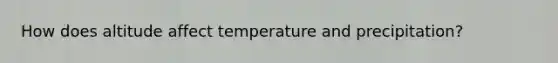 How does altitude affect temperature and precipitation?