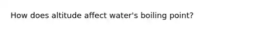 How does altitude affect water's boiling point?