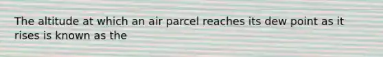 The altitude at which an air parcel reaches its dew point as it rises is known as the