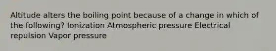 Altitude alters the boiling point because of a change in which of the following? Ionization Atmospheric pressure Electrical repulsion Vapor pressure