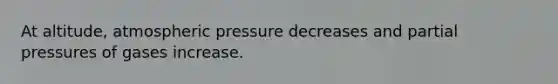 At altitude, atmospheric pressure decreases and partial pressures of gases increase.