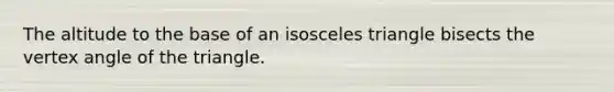The altitude to the base of an <a href='https://www.questionai.com/knowledge/k6D5AclxbL-isosceles-triangle' class='anchor-knowledge'>isosceles triangle</a> bisects the vertex angle of the triangle.