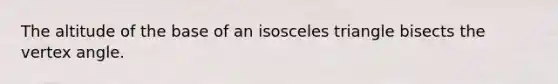 The altitude of the base of an isosceles triangle bisects the vertex angle.