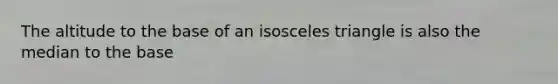 The altitude to the base of an isosceles triangle is also the median to the base