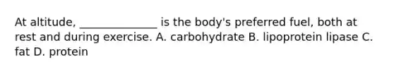 At altitude, ______________ is the body's preferred fuel, both at rest and during exercise. A. carbohydrate B. lipoprotein lipase C. fat D. protein