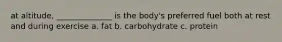 at altitude, ______________ is the body's preferred fuel both at rest and during exercise a. fat b. carbohydrate c. protein