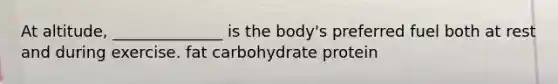 At altitude, ______________ is the body's preferred fuel both at rest and during exercise. fat carbohydrate protein